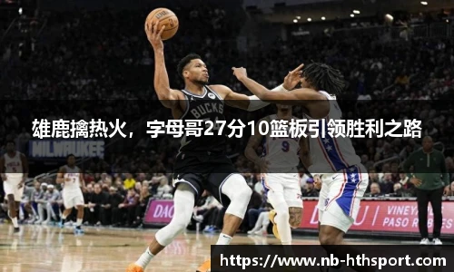 雄鹿擒热火，字母哥27分10篮板引领胜利之路